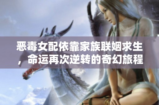 恶毒女配依靠家族联姻求生，命运再次逆转的奇幻旅程