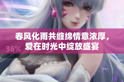 春风化雨共缠绵情意浓厚，爱在时光中绽放盛宴