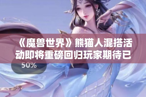 《魔兽世界》熊猫人混搭活动即将重磅回归玩家期待已久的精彩内容