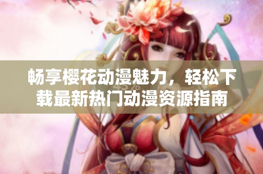 畅享樱花动漫魅力，轻松下载最新热门动漫资源指南