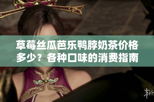 草莓丝瓜芭乐鸭脖奶茶价格多少？各种口味的消费指南解析