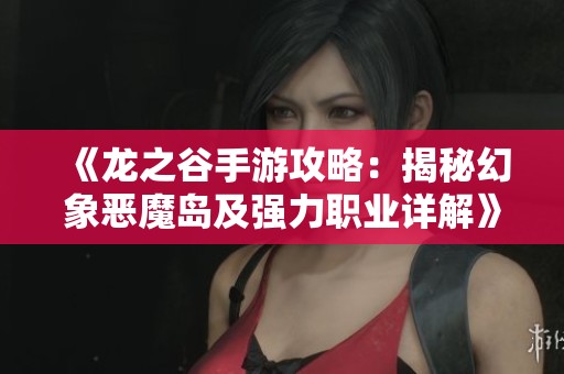 《龙之谷手游攻略：揭秘幻象恶魔岛及强力职业详解》