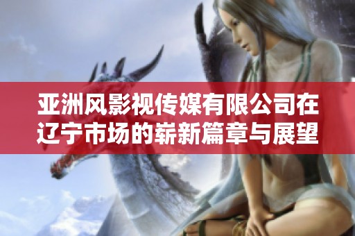 亚洲风影视传媒有限公司在辽宁市场的崭新篇章与展望
