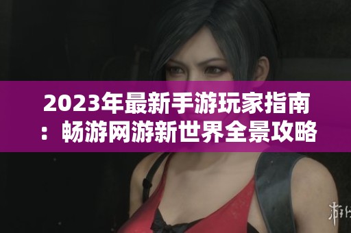 2023年最新手游玩家指南：畅游网游新世界全景攻略