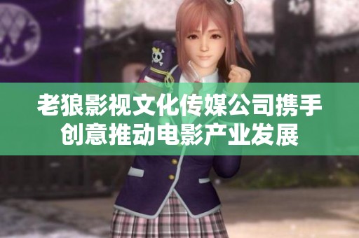 老狼影视文化传媒公司携手创意推动电影产业发展