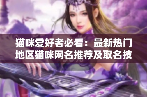 猫咪爱好者必看：最新热门地区猫咪网名推荐及取名技巧
