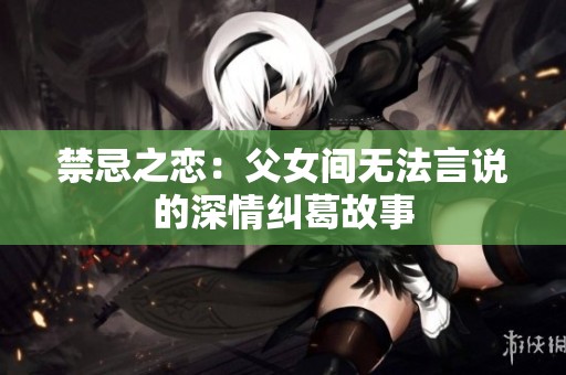 禁忌之恋：父女间无法言说的深情纠葛故事