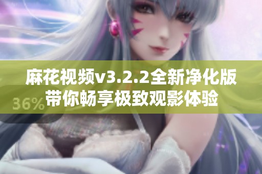 麻花视频v3.2.2全新净化版带你畅享极致观影体验