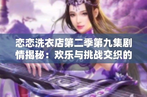 恋恋洗衣店第二季第九集剧情揭秘：欢乐与挑战交织的故事