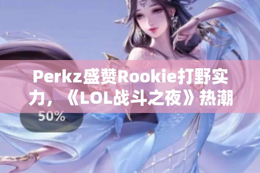 Perkz盛赞Rookie打野实力，《LOL战斗之夜》热潮不断升级