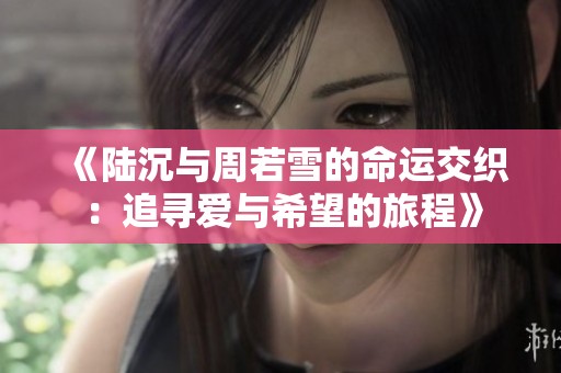《陆沉与周若雪的命运交织：追寻爱与希望的旅程》
