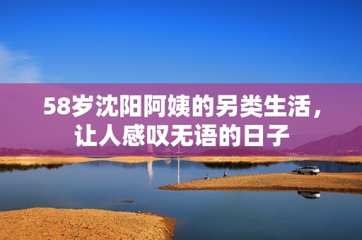 58岁沈阳阿姨的另类生活，让人感叹无语的日子
