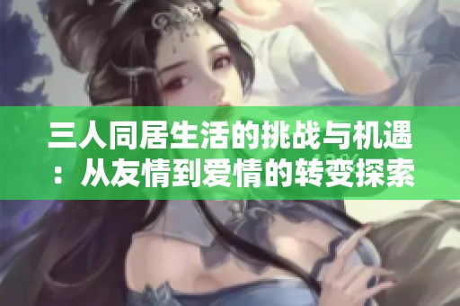 三人同居生活的挑战与机遇：从友情到爱情的转变探索