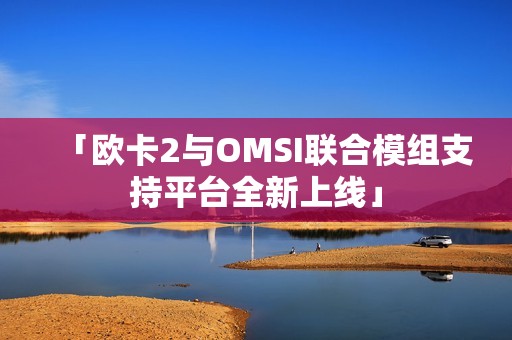 「欧卡2与OMSI联合模组支持平台全新上线」