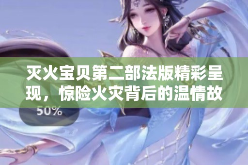 灭火宝贝第二部法版精彩呈现，惊险火灾背后的温情故事