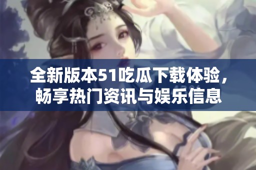 全新版本51吃瓜下载体验，畅享热门资讯与娱乐信息