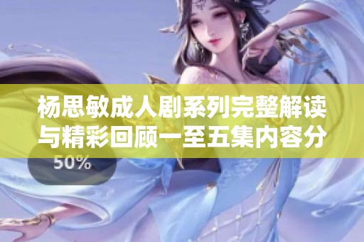杨思敏成人剧系列完整解读与精彩回顾一至五集内容分析