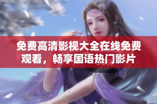 免费高清影视大全在线免费观看，畅享国语热门影片