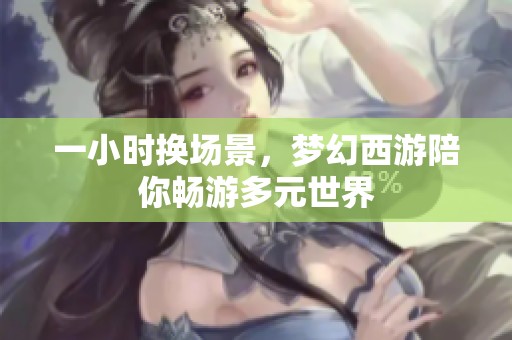 一小时换场景，梦幻西游陪你畅游多元世界
