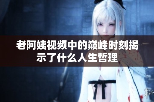 老阿姨视频中的巅峰时刻揭示了什么人生哲理