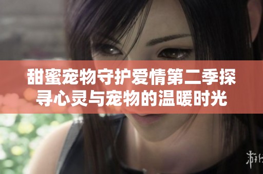 甜蜜宠物守护爱情第二季探寻心灵与宠物的温暖时光