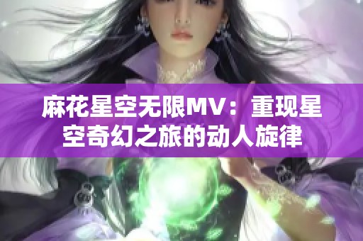 麻花星空无限MV：重现星空奇幻之旅的动人旋律