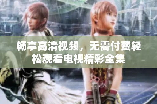畅享高清视频，无需付费轻松观看电视精彩全集