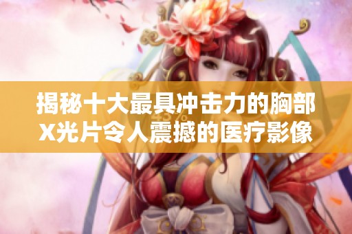 揭秘十大最具冲击力的胸部X光片令人震撼的医疗影像