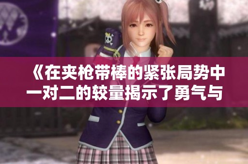 《在夹枪带棒的紧张局势中一对二的较量揭示了勇气与智慧》