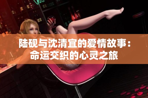 陆砚与沈清宜的爱情故事：命运交织的心灵之旅