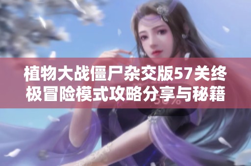 植物大战僵尸杂交版57关终极冒险模式攻略分享与秘籍解析