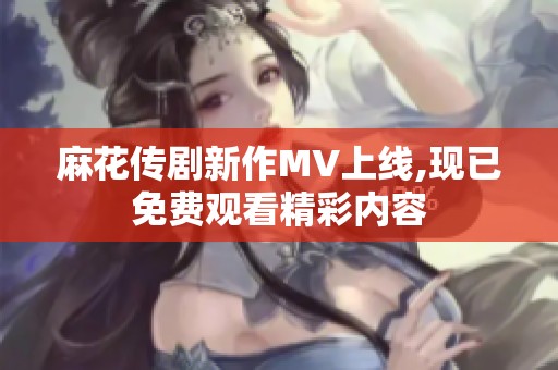 麻花传剧新作MV上线,现已免费观看精彩内容