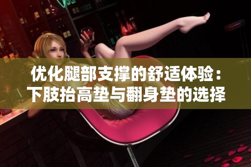 优化腿部支撑的舒适体验：下肢抬高垫与翻身垫的选择指南