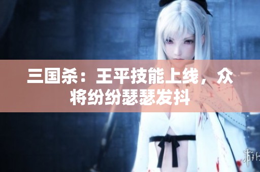 三国杀：王平技能上线，众将纷纷瑟瑟发抖