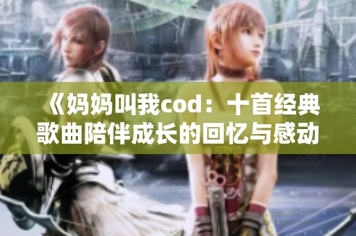《妈妈叫我cod：十首经典歌曲陪伴成长的回忆与感动》