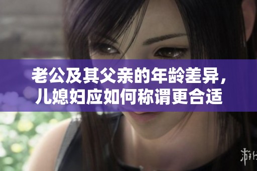 老公及其父亲的年龄差异，儿媳妇应如何称谓更合适