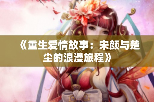 《重生爱情故事：宋颜与楚尘的浪漫旅程》