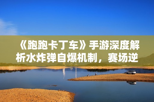 《跑跑卡丁车》手游深度解析水炸弹自爆机制，赛场逆转神器全揭秘