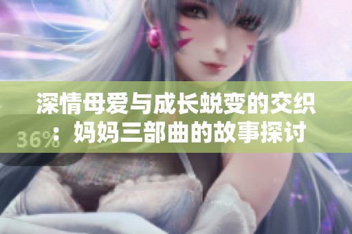 深情母爱与成长蜕变的交织：妈妈三部曲的故事探讨