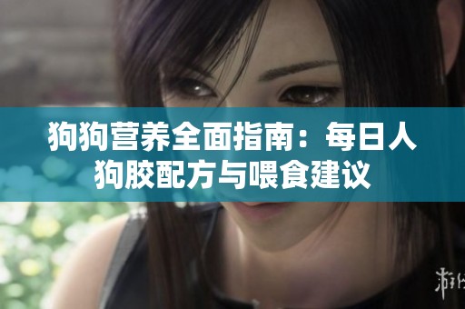 狗狗营养全面指南：每日人狗胶配方与喂食建议