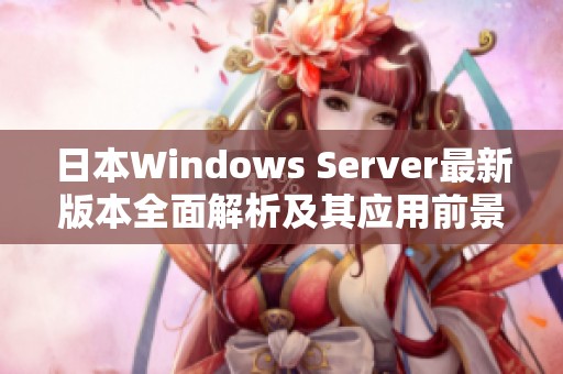日本Windows Server最新版本全面解析及其应用前景