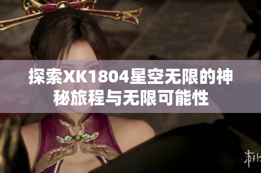 探索XK1804星空无限的神秘旅程与无限可能性