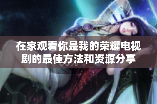 在家观看你是我的荣耀电视剧的最佳方法和资源分享
