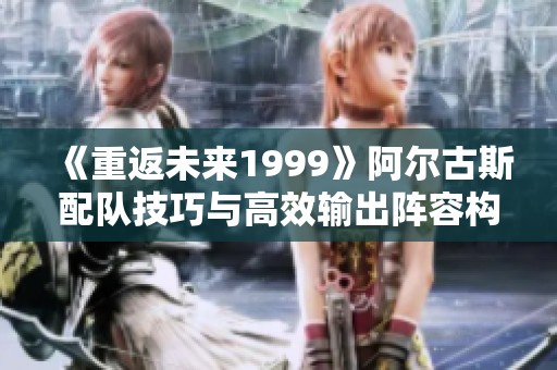《重返未来1999》阿尔古斯配队技巧与高效输出阵容构建指南
