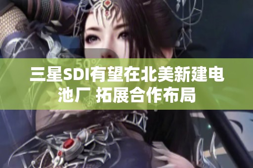 三星SDI有望在北美新建电池厂 拓展合作布局