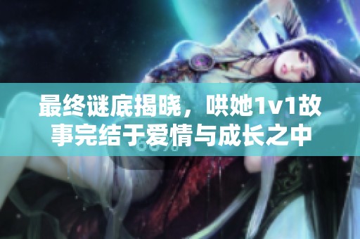 最终谜底揭晓，哄她1v1故事完结于爱情与成长之中