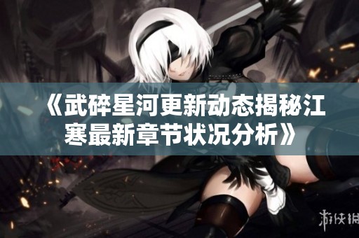 《武碎星河更新动态揭秘江寒最新章节状况分析》