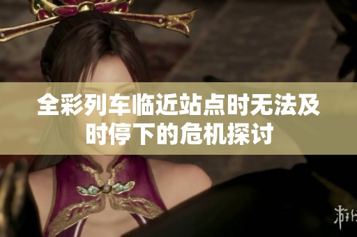 全彩列车临近站点时无法及时停下的危机探讨