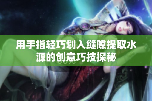 用手指轻巧划入缝隙提取水源的创意巧技探秘