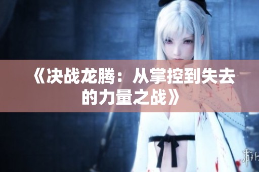 《决战龙腾：从掌控到失去的力量之战》